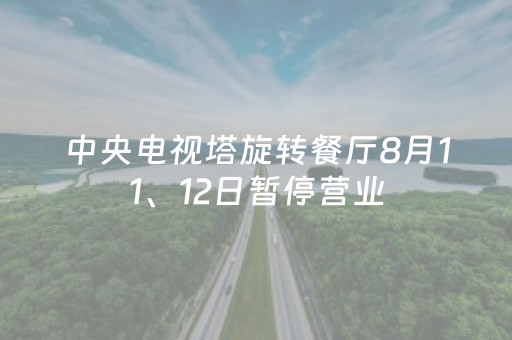 中央电视塔旋转餐厅8月11、12日暂停营业
