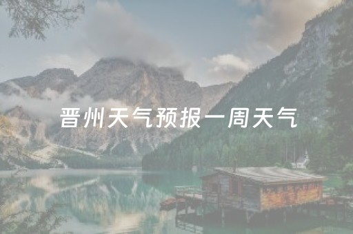 晋州天气预报一周天气（晋州天气预报15天）