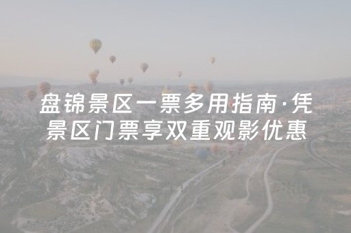 盘锦景区一票多用指南·凭景区门票享双重观影优惠
