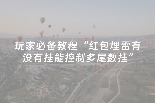 玩家必备教程“红包埋雷有没有挂能控制多尾数挂”（详细透视教程）-哔哩哔哩