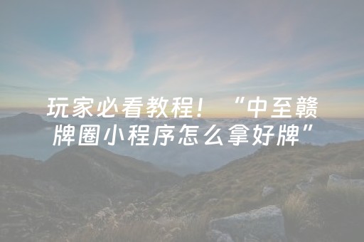 玩家必看教程！“中至赣牌圈小程序怎么拿好牌”（详细透视教程）-哔哩哔哩