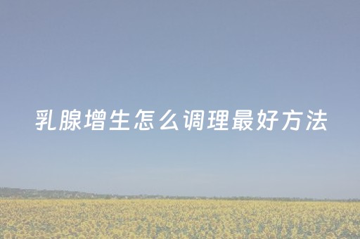 乳腺增生怎么调理最好方法（乳腺增生怎么调理最好方法男性）
