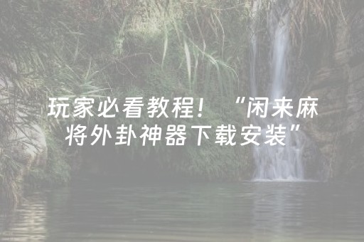 玩家必看教程！“闲来麻将外卦神器下载安装”（详细开挂教程）-哔哩哔哩
