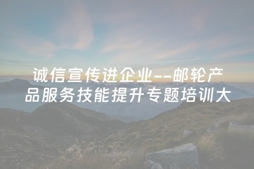 诚信宣传进企业--邮轮产品服务技能提升专题培训大会