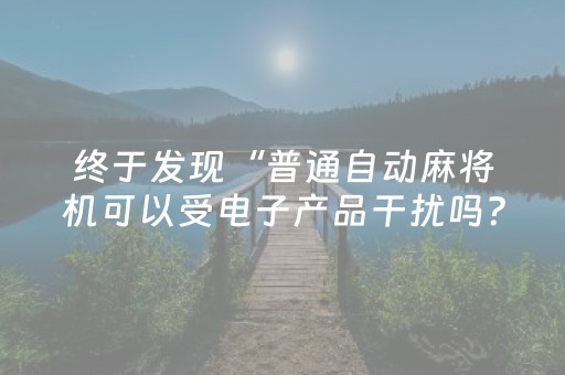 终于发现“普通自动麻将机可以受电子产品干扰吗？（专用辅牌神器免安装）