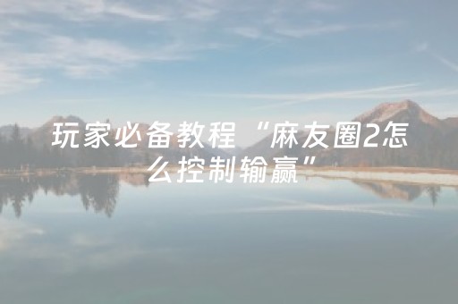 玩家必备教程“麻友圈2怎么控制输赢”（详细透视教程）-哔哩哔哩