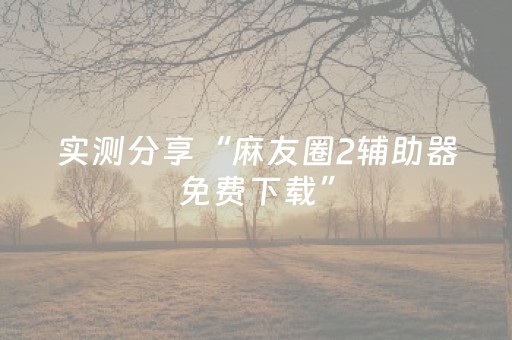 实测分享“麻友圈2辅助器免费下载”（详细透视教程）-哔哩哔哩