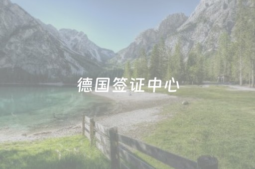 德国签证中心（德国签证中心预约）