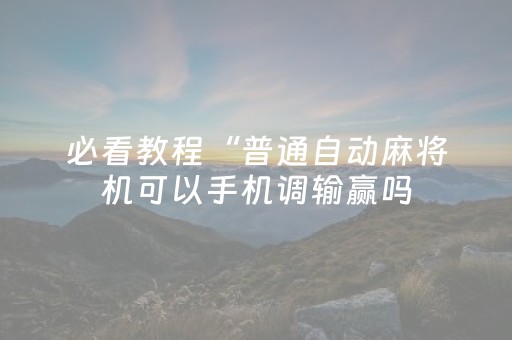 必看教程“普通自动麻将机可以手机调输赢吗（助赢神器通用版）