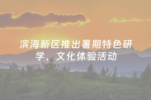 滨海新区推出暑期特色研学、文化体验活动