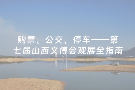 购票、公交、停车——第七届山西文博会观展全指南