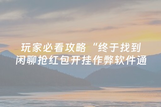 玩家必看攻略“终于找到闲聊抢红包开挂作弊软件通用版”（详细透视教程）-哔哩哔哩