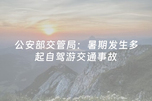 公安部交管局：暑期发生多起自驾游交通事故，致多人死伤