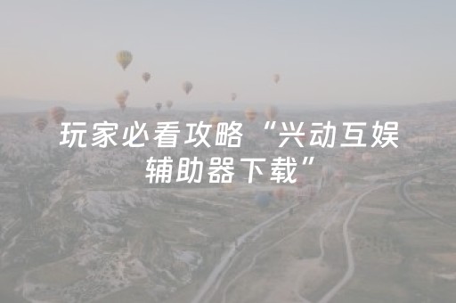 玩家必看攻略“兴动互娱辅助器下载”（详细透视教程）-哔哩哔哩