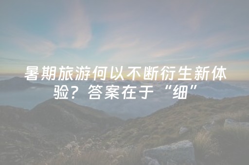 暑期旅游何以不断衍生新体验？答案在于“细”