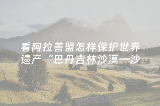 看阿拉善盟怎样保护世界遗产“巴丹吉林沙漠—沙山湖泊群”？