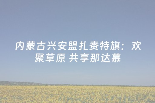 内蒙古兴安盟扎赉特旗：欢聚草原 共享那达慕