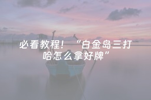 必看教程！“白金岛三打哈怎么拿好牌”（详细透视教程）-哔哩哔哩