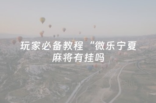 玩家必备教程“微乐宁夏麻将有挂吗（助赢神器通用版）