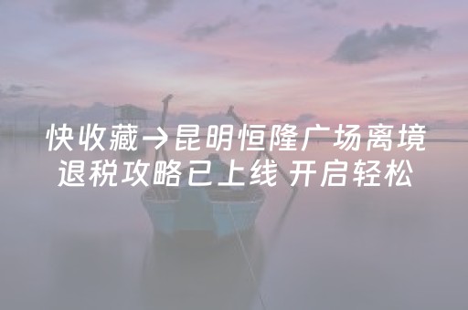 快收藏→昆明恒隆广场离境退税攻略已上线 开启轻松退税