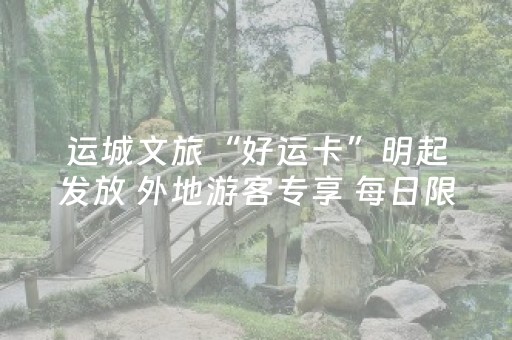 运城文旅“好运卡”明起发放 外地游客专享 每日限1500张