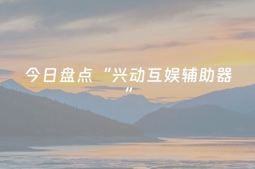今日盘点“兴动互娱辅助器”（详细开挂教程）-哔哩哔哩