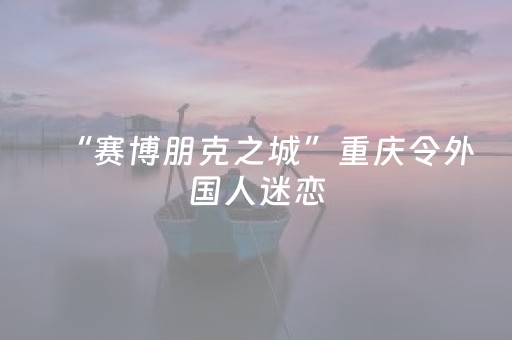 “赛博朋克之城”重庆令外国人迷恋