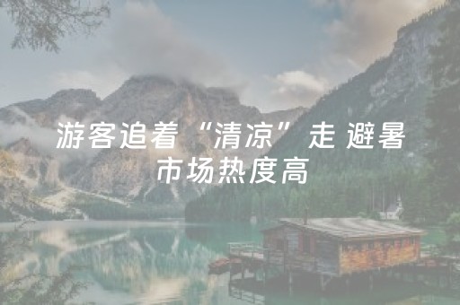 游客追着“清凉”走 避暑市场热度高