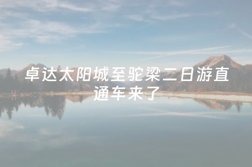 卓达太阳城至驼梁二日游直通车来了，具体站点→