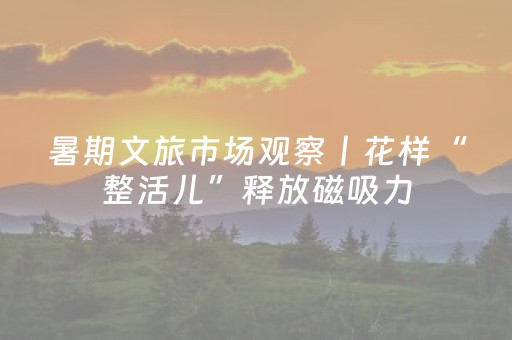 暑期文旅市场观察丨花样“整活儿”释放磁吸力，清爽吉林迎旅游旺季