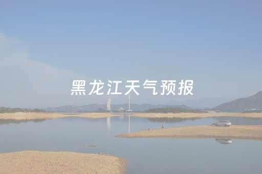 黑龙江天气预报（黑龙江天气预报40天查询）