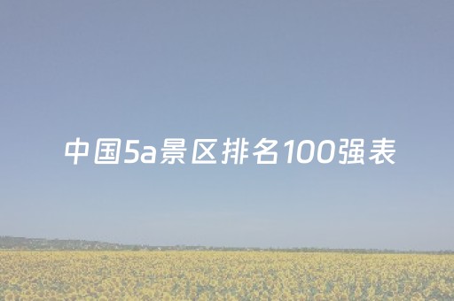 中国5a景区排名100强表（中国5a景区排名100强表,自然风光）