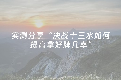 实测分享“决战十三水如何提高拿好牌几率”（详细开挂教程）-哔哩哔哩