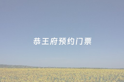 恭王府预约门票（恭王府预约门票官网）