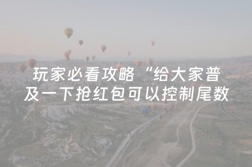 玩家必看攻略“给大家普及一下抢红包可以控制尾数的技巧”（详细透视教程）-哔哩哔哩