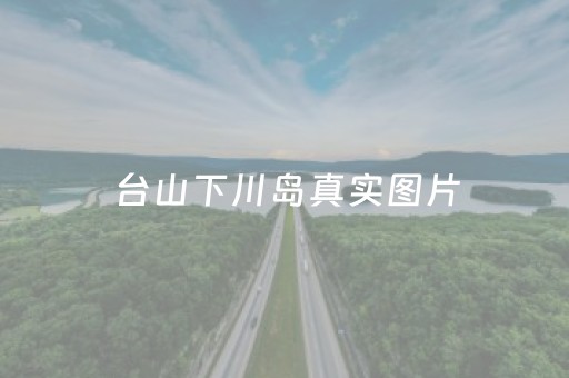 台山下川岛真实图片（台山下川岛地图全图高清）