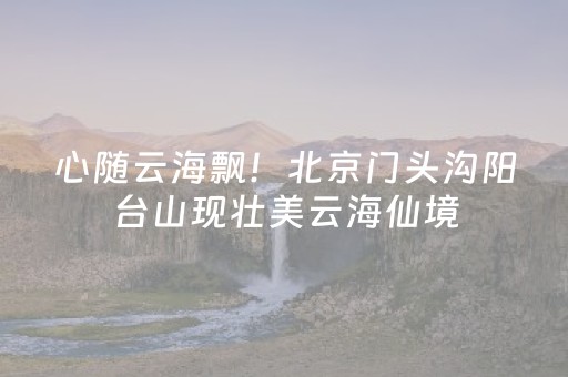 心随云海飘！北京门头沟阳台山现壮美云海仙境