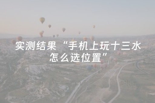 实测结果“手机上玩十三水怎么选位置”（详细透视教程）-哔哩哔哩