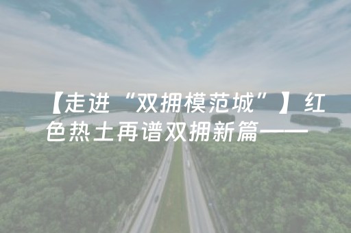 【走进“双拥模范城”】红色热土再谱双拥新篇——衡阳市第四次荣获“全国双拥模范城”称号