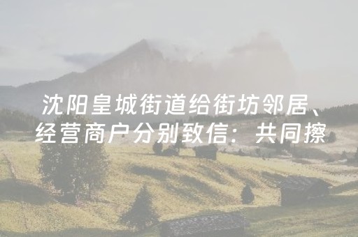 沈阳皇城街道给街坊邻居、经营商户分别致信：共同擦亮方城文旅名片