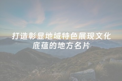打造彰显地域特色展现文化底蕴的地方名片