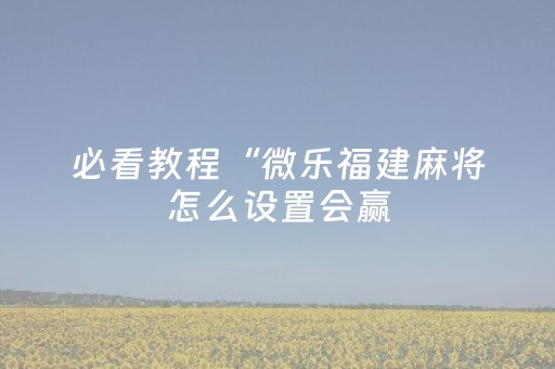 必看教程“微乐福建麻将怎么设置会赢（助赢神器通用版）