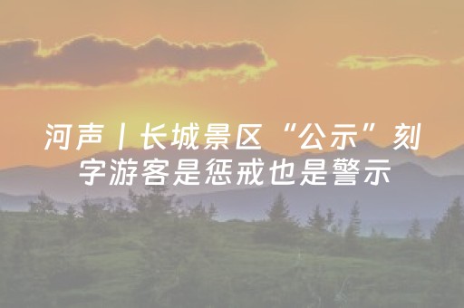 河声丨长城景区“公示”刻字游客是惩戒也是警示