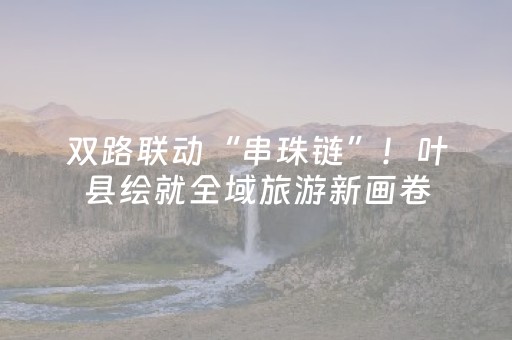双路联动“串珠链”！叶县绘就全域旅游新画卷