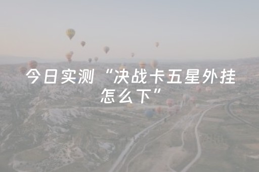 今日实测“决战卡五星外挂怎么下”（详细开挂教程）-哔哩哔哩