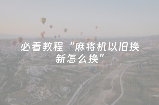 必看教程“麻将机以旧换新怎么换”（详细透视教程）-哔哩哔哩