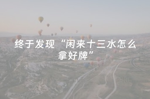终于发现“闲来十三水怎么拿好牌”（详细透视教程）-哔哩哔哩
