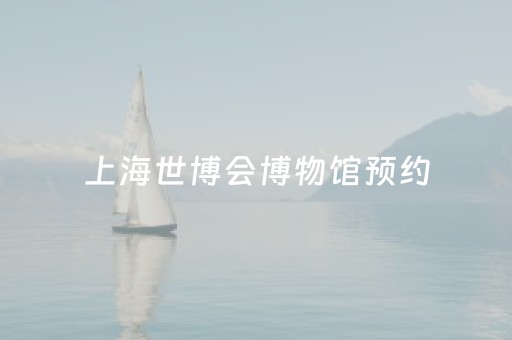 上海世博会博物馆预约（上海世博会博物馆预约怎么预约）