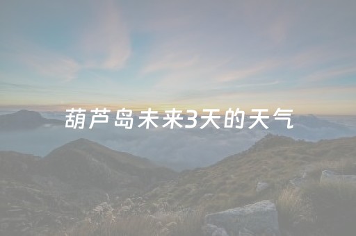 葫芦岛未来3天的天气（葫芦岛未来三天的天气）
