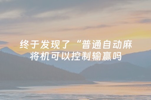 终于发现了“普通自动麻将机可以控制输赢吗（助赢神器通用版）